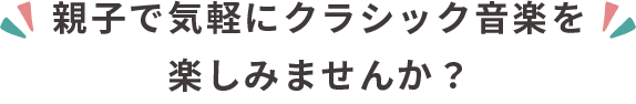 親子で気軽にクラシック音楽を楽しみませんか?